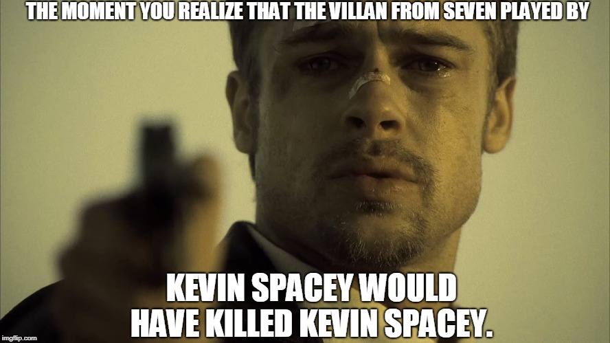 Brad Pitt Seven | THE MOMENT YOU REALIZE THAT THE VILLAN FROM SEVEN PLAYED BY; KEVIN SPACEY WOULD HAVE KILLED KEVIN SPACEY. | image tagged in brad pitt seven | made w/ Imgflip meme maker
