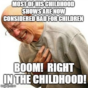 Right In The Childhood Meme | MOST OF HIS CHILDHOOD SHOWS ARE NOW CONSIDERED BAD FOR CHILDREN; BOOM!  RIGHT IN THE CHILDHOOD! | image tagged in memes,right in the childhood | made w/ Imgflip meme maker