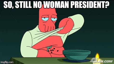 Zoidberg  | SO, STILL NO WOMAN PRESIDENT? | image tagged in zoidberg | made w/ Imgflip meme maker
