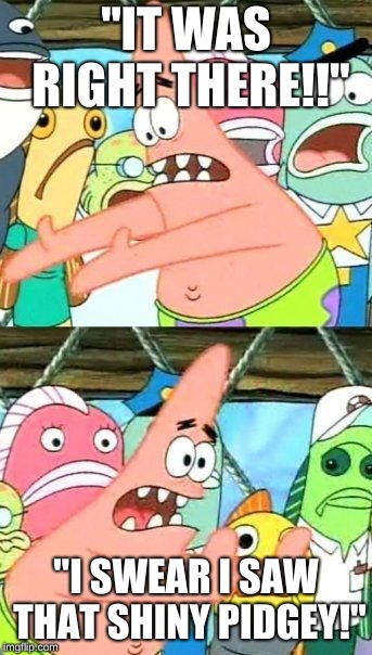 Put It Somewhere Else Patrick Meme | "IT WAS RIGHT THERE!!"; "I SWEAR I SAW THAT SHINY PIDGEY!" | image tagged in memes,put it somewhere else patrick | made w/ Imgflip meme maker