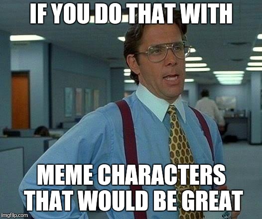 That Would Be Great Meme | IF YOU DO THAT WITH MEME CHARACTERS THAT WOULD BE GREAT | image tagged in memes,that would be great | made w/ Imgflip meme maker