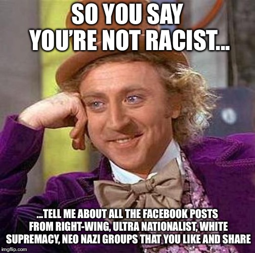 Creepy Condescending Wonka | SO YOU SAY YOU’RE NOT RACIST... ...TELL ME ABOUT ALL THE FACEBOOK POSTS FROM RIGHT-WING, ULTRA NATIONALIST, WHITE SUPREMACY, NEO NAZI GROUPS THAT YOU LIKE AND SHARE | image tagged in memes,creepy condescending wonka | made w/ Imgflip meme maker
