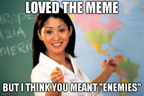 Unhelpful High School Teacher Meme | LOVED THE MEME BUT I THINK YOU MEANT "ENEMIES" | image tagged in memes,unhelpful high school teacher | made w/ Imgflip meme maker