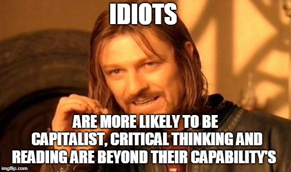 One Does Not Simply Meme | IDIOTS; ARE MORE LIKELY TO BE CAPITALIST, CRITICAL THINKING AND READING ARE BEYOND THEIR CAPABILITY'S | image tagged in memes,one does not simply | made w/ Imgflip meme maker