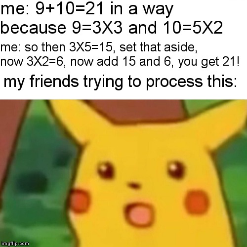 Surprised Pikachu | me: 9+10=21 in a way because 9=3X3 and 10=5X2; me: so then 3X5=15, set that aside, now 3X2=6, now add 15 and 6, you get 21! my friends trying to process this: | image tagged in memes,surprised pikachu | made w/ Imgflip meme maker