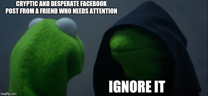Evil Kermit | CRYPTIC AND DESPERATE FACEBOOK POST FROM A FRIEND WHO NEEDS ATTENTION; IGNORE IT | image tagged in memes,evil kermit | made w/ Imgflip meme maker