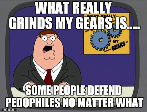What really grinds my gears is..... some people defend pedophiles no matter what |  WHAT REALLY GRINDS MY GEARS IS..... SOME PEOPLE DEFEND PEDOPHILES NO MATTER WHAT | image tagged in memes,peter griffin news,meme,pedophile,pedophiles,you know what really grinds my gears | made w/ Imgflip meme maker