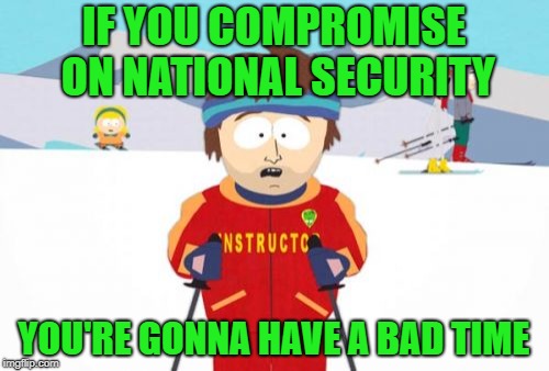 Super Cool Ski Instructor Meme | IF YOU COMPROMISE ON NATIONAL SECURITY YOU'RE GONNA HAVE A BAD TIME | image tagged in memes,super cool ski instructor | made w/ Imgflip meme maker