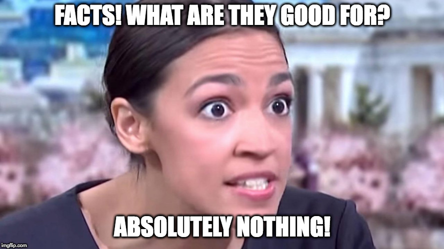 Intense Alexandria Ocasio-Cortez | FACTS! WHAT ARE THEY GOOD FOR? ABSOLUTELY NOTHING! | image tagged in intense alexandria ocasio-cortez | made w/ Imgflip meme maker