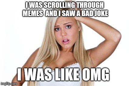 Dumb Blonde | I WAS SCROLLING THROUGH MEMES  AND I SAW A BAD JOKE I WAS LIKE OMG | image tagged in dumb blonde | made w/ Imgflip meme maker