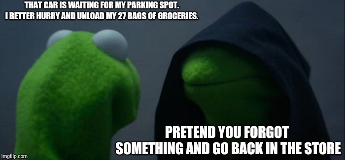Evil Kermit Meme | THAT CAR IS WAITING FOR MY PARKING SPOT. I BETTER HURRY AND UNLOAD MY 27 BAGS OF GROCERIES. PRETEND YOU FORGOT SOMETHING AND GO BACK IN THE STORE | image tagged in memes,evil kermit | made w/ Imgflip meme maker