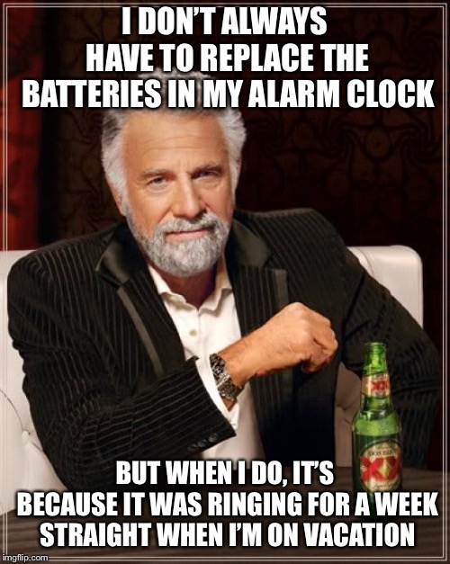 It can last a surprising amount of time though | I DON’T ALWAYS HAVE TO REPLACE THE BATTERIES IN MY ALARM CLOCK; BUT WHEN I DO, IT’S BECAUSE IT WAS RINGING FOR A WEEK STRAIGHT WHEN I’M ON VACATION | image tagged in memes,the most interesting man in the world | made w/ Imgflip meme maker