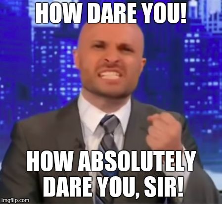 How absolutely dare you | HOW DARE YOU! HOW ABSOLUTELY DARE YOU, SIR! | image tagged in how absolutely dare you | made w/ Imgflip meme maker