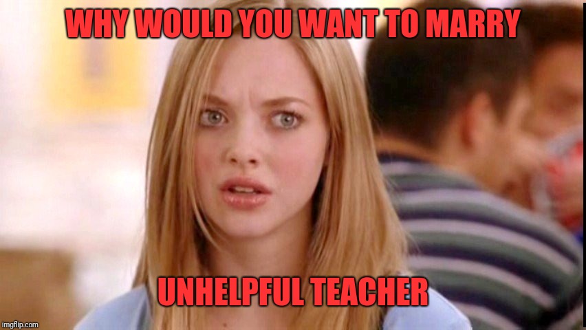Dumb Blonde | WHY WOULD YOU WANT TO MARRY UNHELPFUL TEACHER | image tagged in dumb blonde | made w/ Imgflip meme maker