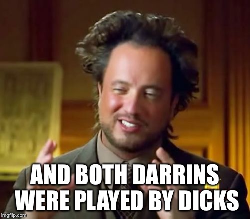 Ancient Aliens Meme | AND BOTH DARRINS WERE PLAYED BY DICKS | image tagged in memes,ancient aliens | made w/ Imgflip meme maker