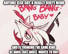BANG BANG | ANYONE ELSE GOT A REALLY DIRTY MIND; AND IS THINKING THE SAME KING OF BANG THAT ANGEL  WANTS TO DO? | image tagged in bang bang | made w/ Imgflip meme maker