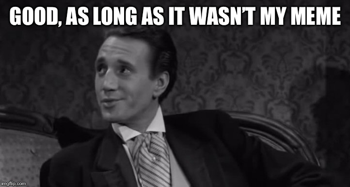 Roy Scheider | GOOD, AS LONG AS IT WASN’T MY MEME | image tagged in roy scheider | made w/ Imgflip meme maker