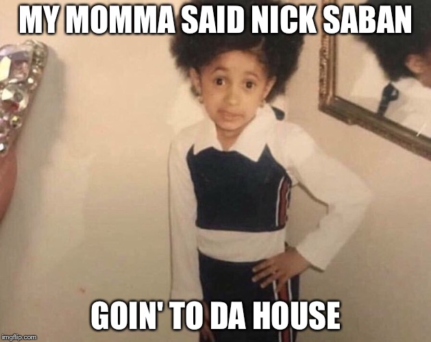 My Momma Said | MY MOMMA SAID NICK SABAN; GOIN' TO DA HOUSE | image tagged in my momma said | made w/ Imgflip meme maker