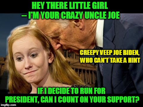 Too Close for Comfort | HEY THERE LITTLE GIRL -- I'M YOUR CRAZY UNCLE JOE; CREEPY VEEP JOE BIDEN, WHO CAN'T TAKE A HINT; IF I DECIDE TO RUN FOR PRESIDENT, CAN I COUNT ON YOUR SUPPORT? | image tagged in joe biden | made w/ Imgflip meme maker
