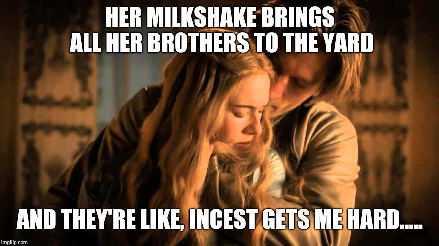 HER MILKSHAKE BRINGS ALL HER BROTHERS TO THE YARD; AND THEY'RE LIKE, INCEST GETS ME HARD..... | image tagged in game of thrones,incest,lannister,funny | made w/ Imgflip meme maker