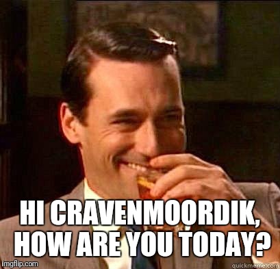 Laughing Don Draper | HI CRAVENMOORDIK, HOW ARE YOU TODAY? | image tagged in laughing don draper | made w/ Imgflip meme maker