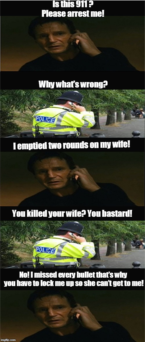 Police complaint | Is this 911 ? Please arrest me! Why what’s wrong? I emptied two rounds on my wife! You killed your wife? You bastard! No! I missed every bullet that’s why you have to lock me up so she can’t get to me! | image tagged in funny | made w/ Imgflip meme maker