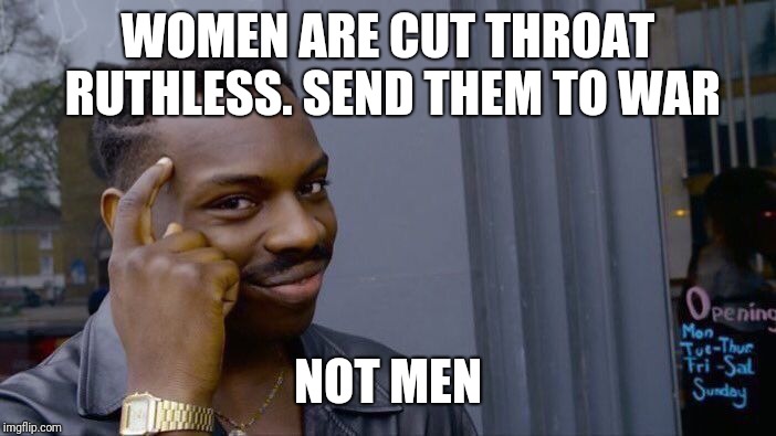 Roll Safe Think About It Meme | WOMEN ARE CUT THROAT RUTHLESS. SEND THEM TO WAR NOT MEN | image tagged in memes,roll safe think about it | made w/ Imgflip meme maker