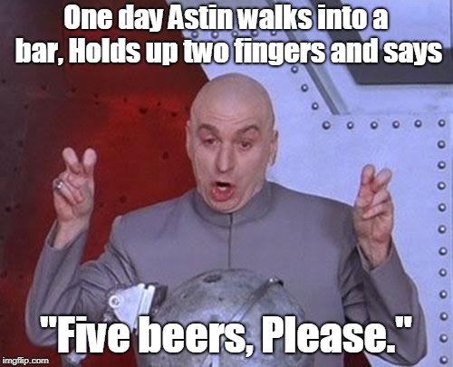 Astin power | One day Astin walks into a bar,
Holds up two fingers and says; "Five beers, Please." | image tagged in memes,dr evil laser,funny | made w/ Imgflip meme maker
