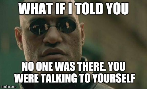Matrix Morpheus Meme | WHAT IF I TOLD YOU NO ONE WAS THERE. YOU WERE TALKING TO YOURSELF | image tagged in memes,matrix morpheus | made w/ Imgflip meme maker