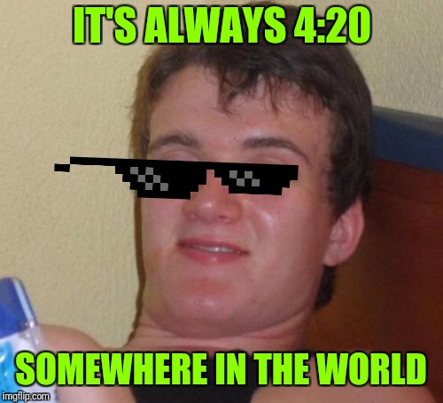 What in Blazes! | IT'S ALWAYS 4:20; SOMEWHERE IN THE WORLD | image tagged in memes,10 guy,420,420 blaze it,time zone,zoned out | made w/ Imgflip meme maker