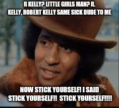 R KELLY meeting with Goldie | R KELLY? LITTLE GIRLS MAN? R. KELLY, ROBERT KELLY SAME SICK DUDE TO ME; NOW STICK YOURSELF! I SAID STICK YOURSELF!!  STICK YOURSELF!!!! | made w/ Imgflip meme maker