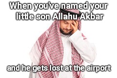 Frustrated Arab guy | When you've named your little son Allahu Akbar; and he gets lost at the airport | image tagged in frustrated arab guy | made w/ Imgflip meme maker