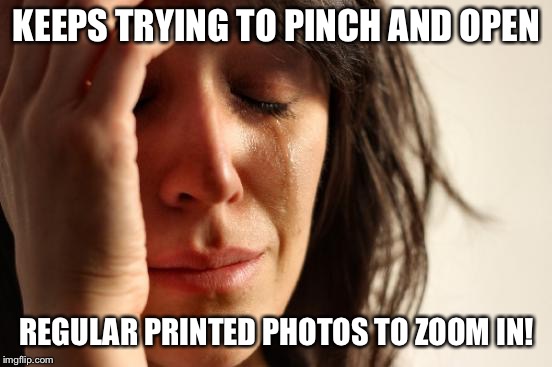 First World Problems Meme | KEEPS TRYING TO PINCH AND OPEN; REGULAR PRINTED PHOTOS TO ZOOM IN! | image tagged in memes,first world problems | made w/ Imgflip meme maker