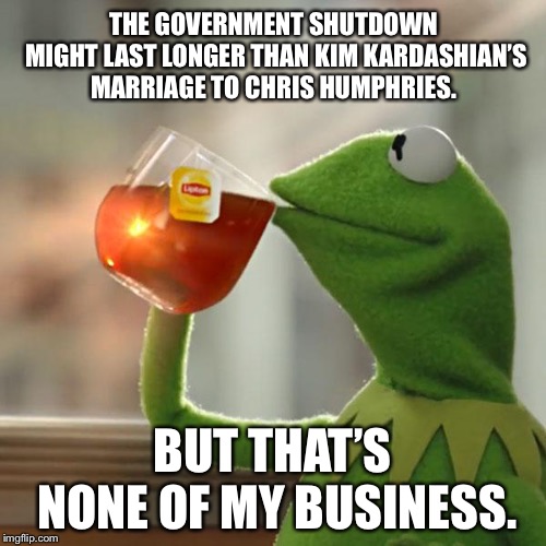 Government shutdown vs. marriage | THE GOVERNMENT SHUTDOWN MIGHT LAST LONGER THAN KIM KARDASHIAN’S MARRIAGE TO CHRIS HUMPHRIES. BUT THAT’S NONE OF MY BUSINESS. | image tagged in memes,but thats none of my business,kermit the frog,kim kardashian,marriage,government shutdown | made w/ Imgflip meme maker