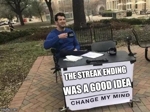 Change My Mind Meme | THE STREAK ENDING; WAS A GOOD IDEA | image tagged in change my mind | made w/ Imgflip meme maker