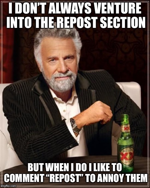 The Most Interesting Man In The World Meme | I DON’T ALWAYS VENTURE INTO THE REPOST SECTION; BUT WHEN I DO I LIKE TO COMMENT “REPOST” TO ANNOY THEM | image tagged in memes,the most interesting man in the world | made w/ Imgflip meme maker