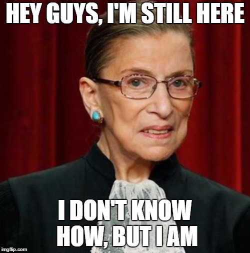 Ruth Bader Ginsburg | HEY GUYS, I'M STILL HERE; I DON'T KNOW HOW, BUT I AM | image tagged in ruth bader ginsburg,justice,supreme court,random | made w/ Imgflip meme maker