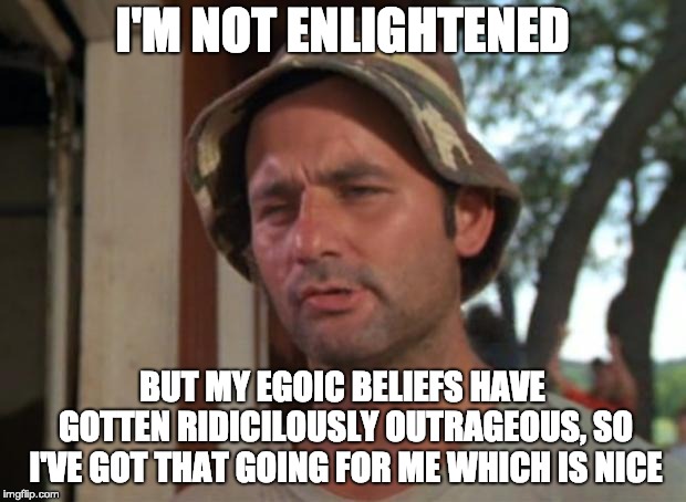 So I Got That Goin For Me Which Is Nice Meme | I'M NOT ENLIGHTENED; BUT MY EGOIC BELIEFS HAVE GOTTEN RIDICILOUSLY OUTRAGEOUS, SO I'VE GOT THAT GOING FOR ME WHICH IS NICE | image tagged in memes,so i got that goin for me which is nice | made w/ Imgflip meme maker