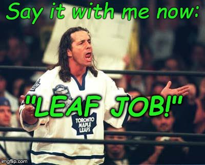 Toronto Maple Leafs  | Say it with me now: "LEAF JOB!" | image tagged in toronto maple leafs | made w/ Imgflip meme maker