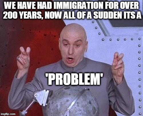 Made up nonsense | WE HAVE HAD IMMIGRATION FOR OVER 200 YEARS, NOW ALL OF A SUDDEN ITS A; 'PROBLEM' | image tagged in memes,dr evil laser,maga,politics,immigration,impeach trump | made w/ Imgflip meme maker