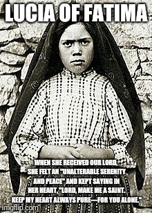 Lord make me a saint | LUCIA OF FATIMA; WHEN SHE RECEIVED OUR LORD, SHE FELT AN "UNALTERABLE SERENITY AND PEACE" AND KEPT SAYING IN HER HEART, "LORD, MAKE ME A SAINT. KEEP MY HEART ALWAYS PURE—FOR YOU ALONE." | image tagged in catholic,god,children,love,valentines | made w/ Imgflip meme maker