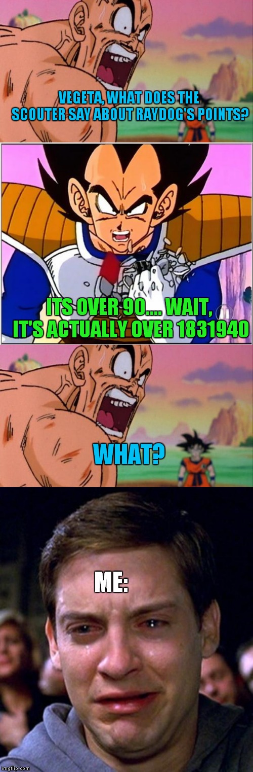 VEGETA, WHAT DOES THE SCOUTER SAY ABOUT RAYDOG'S POINTS? ITS OVER 90.... WAIT, IT'S ACTUALLY OVER 1831940; WHAT? ME: | image tagged in vegeta over 9000,crying peter parker,nappa | made w/ Imgflip meme maker