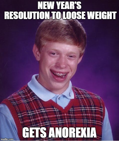 Is it too late for New Year's memes? | NEW YEAR'S RESOLUTION TO LOOSE WEIGHT; GETS ANOREXIA | image tagged in memes,bad luck brian | made w/ Imgflip meme maker