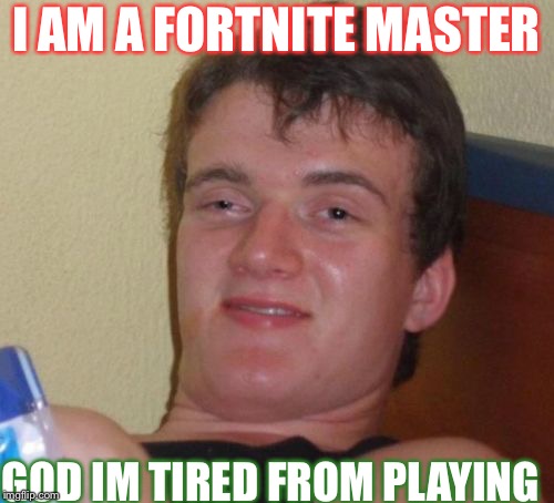 10 Guy Meme | I AM A FORTNITE MASTER; GOD IM TIRED FROM PLAYING | image tagged in memes,10 guy | made w/ Imgflip meme maker
