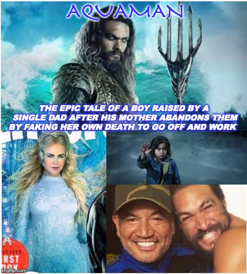 Aquaman: Not Just A Wet Dream | AQUAMAN; THE EPIC TALE OF A BOY RAISED BY A SINGLE DAD AFTER HIS MOTHER ABANDONS THEM BY FAKING HER OWN DEATH TO GO OFF AND WORK | image tagged in dc comics,action movies,aquaman | made w/ Imgflip meme maker