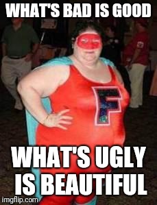 Fat Feminist Crusader | WHAT'S BAD IS GOOD WHAT'S UGLY IS BEAUTIFUL | image tagged in fat feminist crusader | made w/ Imgflip meme maker