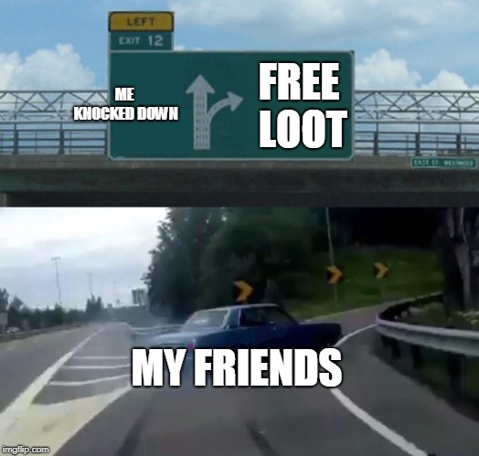 Left Exit 12 Off Ramp | ME KNOCKED DOWN; FREE LOOT; MY FRIENDS | image tagged in memes,left exit 12 off ramp | made w/ Imgflip meme maker
