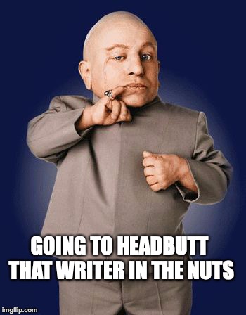 minime lorre | GOING TO HEADBUTT THAT WRITER IN THE NUTS | image tagged in minime lorre | made w/ Imgflip meme maker