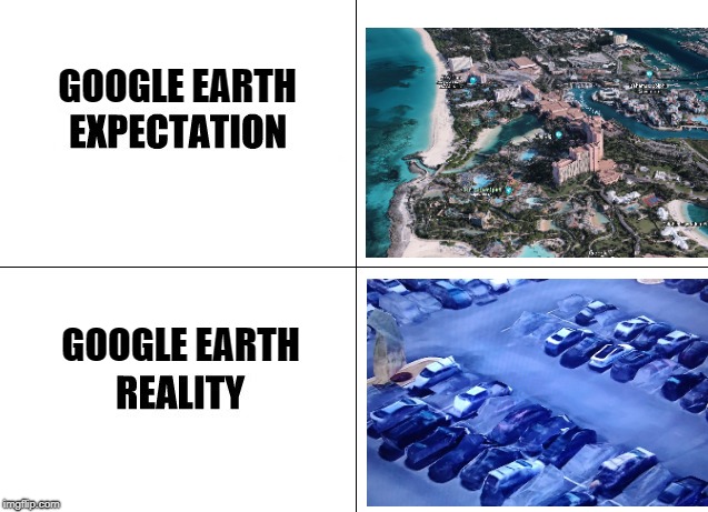 GOOGLE EARTH EXPECTATION VS. REALITY | GOOGLE EARTH; GOOGLE EARTH | image tagged in expectation vs reality | made w/ Imgflip meme maker