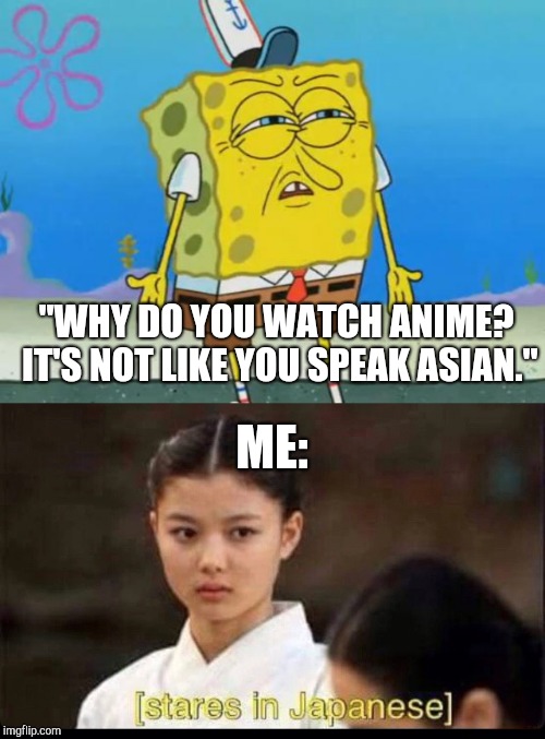"WHY DO YOU WATCH ANIME? IT'S NOT LIKE YOU SPEAK ASIAN."; ME: | image tagged in angry spongebob,memes,anime | made w/ Imgflip meme maker